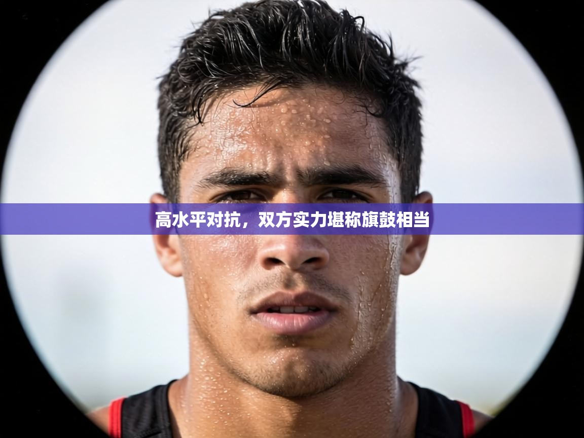 高水平对抗，双方实力堪称旗鼓相当